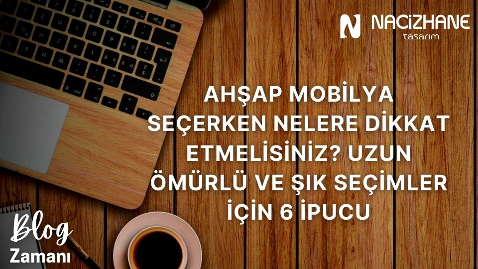 Ahşap Mobilya Seçerken Nelere Dikkat Etmelisiniz? Uzun Ömürlü ve Şık Seçimler İçin 6 İpucu