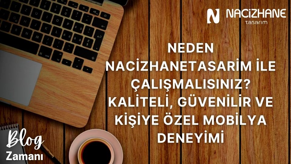 Neden Nacizhanetasarim ile Çalışmalısınız? Kaliteli, Güvenilir ve Kişiye Özel Mobilya Deneyimi